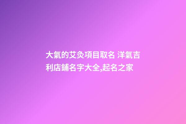 大氣的艾灸項目取名 洋氣吉利店鋪名字大全,起名之家-第1張-店鋪起名-玄機派